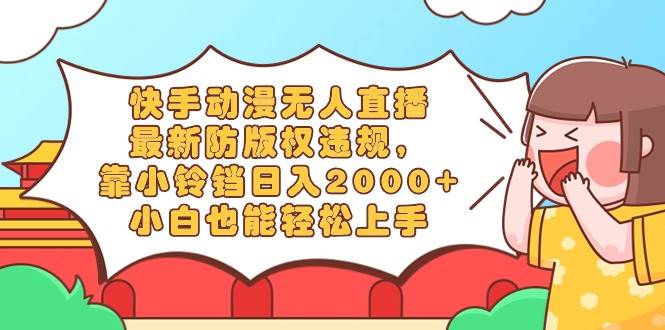 快手动漫无人直播，最新防版权违规，靠小铃铛日入2000+，小白也能轻松上…聚创吧-网创项目资源站-副业项目-创业项目-搞钱项目聚创吧