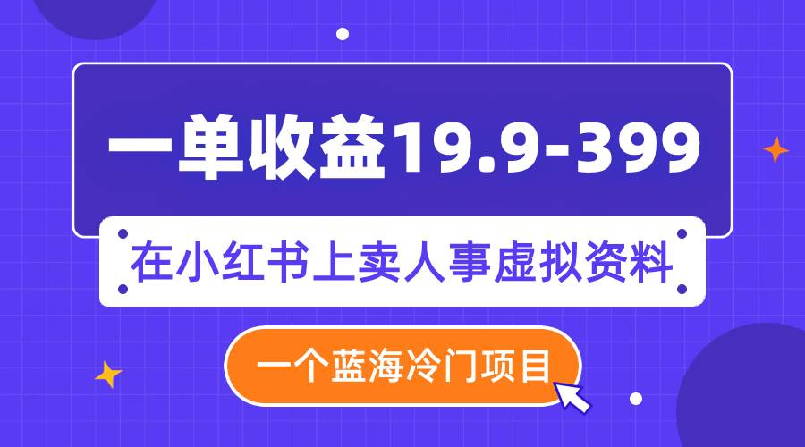 一单收益19.9-399，一个蓝海冷门项目，在小红书上卖人事虚拟资料聚创吧-网创项目资源站-副业项目-创业项目-搞钱项目聚创吧
