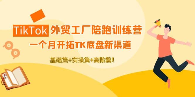 TikTok外贸工厂陪跑训练营：一个月开拓TK底盘新渠道 基础+实操+高阶篇聚创吧-网创项目资源站-副业项目-创业项目-搞钱项目聚创吧