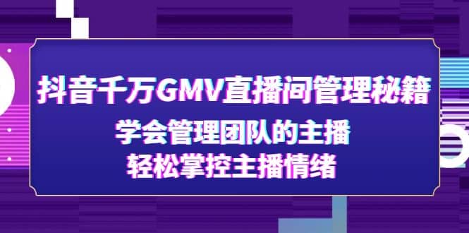 抖音千万GMV直播间管理秘籍：学会管理团队的主播，轻松掌控主播情绪聚创吧-网创项目资源站-副业项目-创业项目-搞钱项目聚创吧