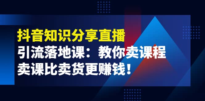 《抖音知识分享直播》引流落地课：教你卖课程，卖课比卖货更赚钱聚创吧-网创项目资源站-副业项目-创业项目-搞钱项目聚创吧