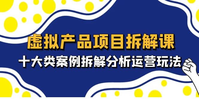 虚拟产品项目拆解课，十大类案例拆解分析运营玩法（11节课）聚创吧-网创项目资源站-副业项目-创业项目-搞钱项目聚创吧