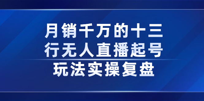 月销千万的十三行无人直播起号玩法实操复盘分享聚创吧-网创项目资源站-副业项目-创业项目-搞钱项目聚创吧