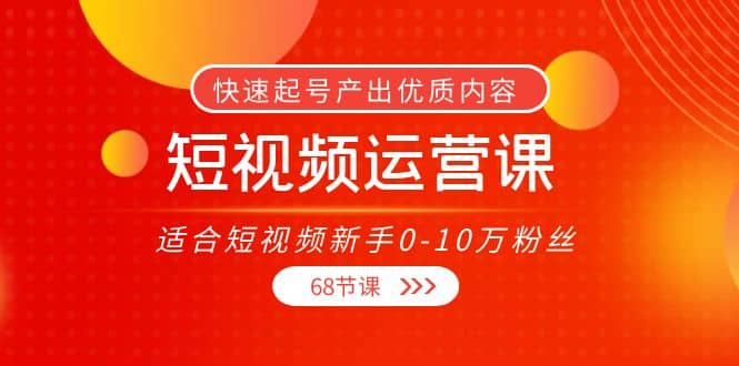短视频运营课，适合短视频新手0-10万粉丝，快速起号产出优质内容（68节课）聚创吧-网创项目资源站-副业项目-创业项目-搞钱项目聚创吧