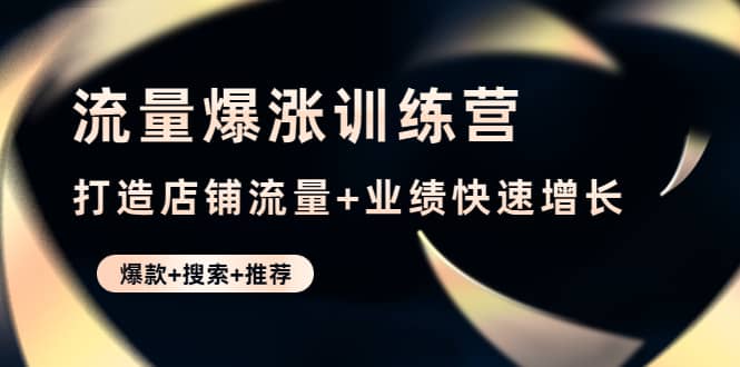 流量爆涨训练营：打造店铺流量+业绩快速增长 (爆款+搜索+推荐)聚创吧-网创项目资源站-副业项目-创业项目-搞钱项目聚创吧