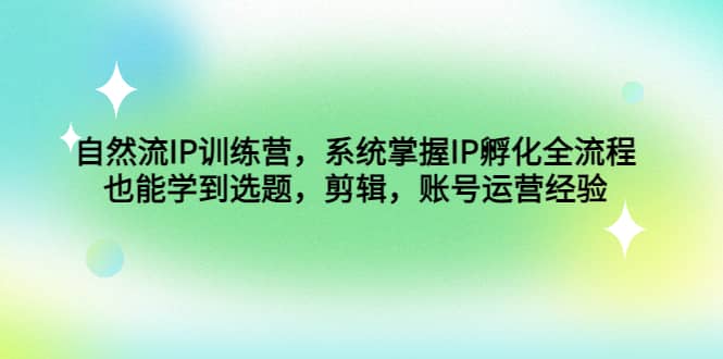 自然流IP训练营，系统掌握IP孵化全流程，也能学到选题，剪辑，账号运营经验聚创吧-网创项目资源站-副业项目-创业项目-搞钱项目聚创吧
