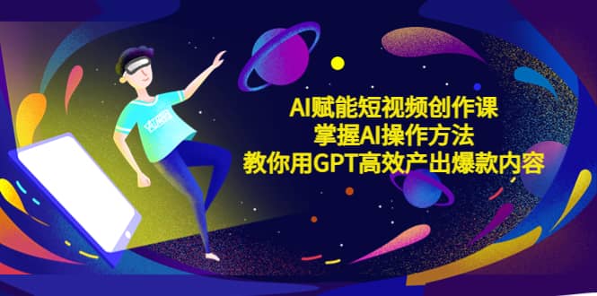 AI赋能短视频创作课，掌握AI操作方法，教你用AI高效产出爆款内容聚创吧-网创项目资源站-副业项目-创业项目-搞钱项目聚创吧
