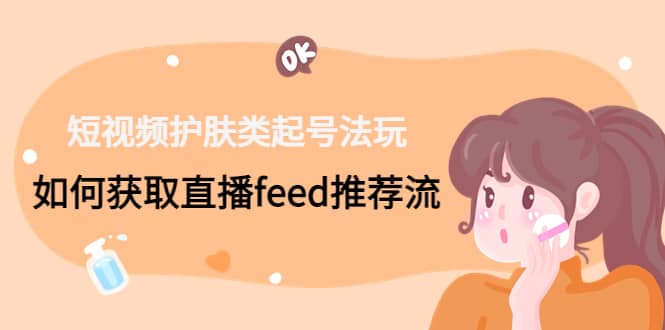 短视频护肤类起号玩法：如何获取直播feed推荐流聚创吧-网创项目资源站-副业项目-创业项目-搞钱项目聚创吧
