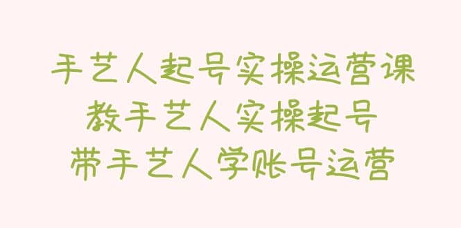 手艺人起号实操运营课，教手艺人实操起号，带手艺人学账号运营聚创吧-网创项目资源站-副业项目-创业项目-搞钱项目聚创吧