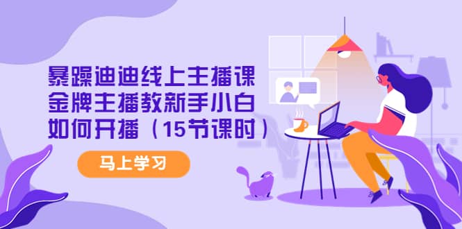 暴躁迪迪线上主播课，金牌主播教新手小白如何开播（15节课时）聚创吧-网创项目资源站-副业项目-创业项目-搞钱项目聚创吧