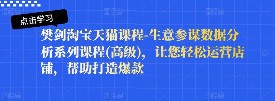 樊剑淘宝天猫课程-生意参谋数据分析系列课程(高级)，让您轻松运营店铺，帮助打造爆款聚创吧-网创项目资源站-副业项目-创业项目-搞钱项目聚创吧