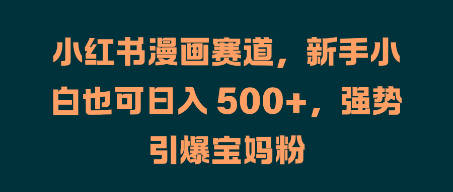小红书漫画赛道，新手小白也可日入 500+，强势引爆宝妈粉聚创吧-网创项目资源站-副业项目-创业项目-搞钱项目聚创吧