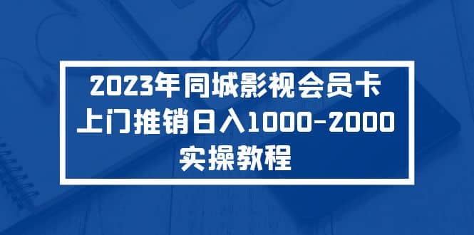 2023年同城影视会员卡上门推销实操教程聚创吧-网创项目资源站-副业项目-创业项目-搞钱项目聚创吧