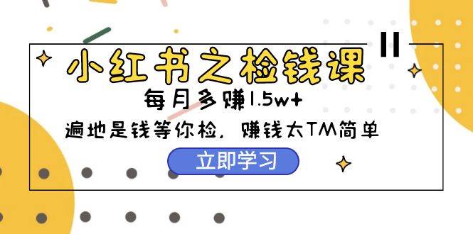 小红书之检钱课：从0开始实测每月多赚1.5w起步，赚钱真的太简单了（98节）聚创吧-网创项目资源站-副业项目-创业项目-搞钱项目聚创吧