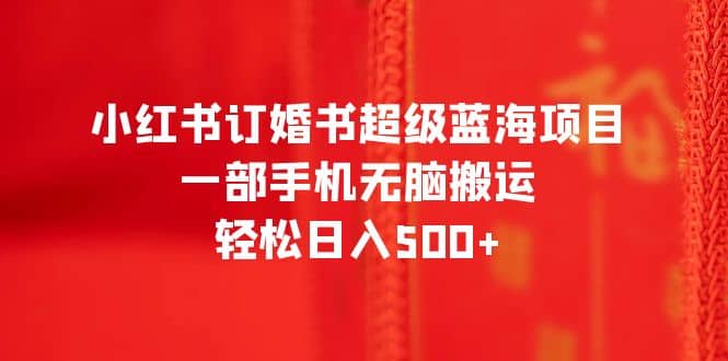 小红书订婚书超级蓝海项目，一部手机无脑搬运，轻松日入500+聚创吧-网创项目资源站-副业项目-创业项目-搞钱项目聚创吧