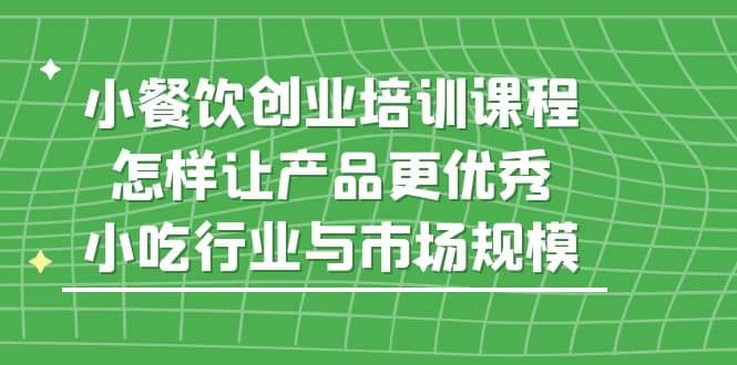 小餐饮创业培训课程，怎样让产品更优秀，小吃行业与市场规模聚创吧-网创项目资源站-副业项目-创业项目-搞钱项目聚创吧