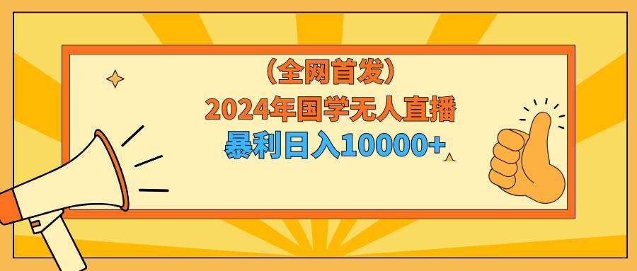 2024年国学无人直播暴力日入10000+小白也可操作聚创吧-网创项目资源站-副业项目-创业项目-搞钱项目聚创吧