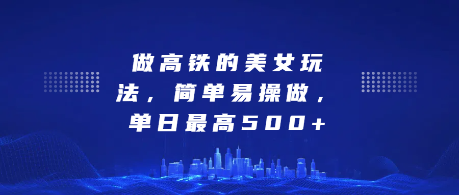 做高铁的美女玩法，简单易操做，单日最高500+聚创吧-网创项目资源站-副业项目-创业项目-搞钱项目聚创吧