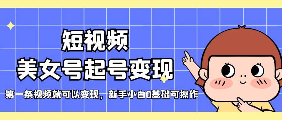 短视频美女号起号变现，第一条视频就可以变现，新手小白0基础可操作聚创吧-网创项目资源站-副业项目-创业项目-搞钱项目聚创吧