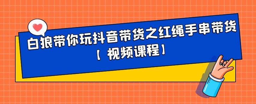 白狼带你玩抖音带货之红绳手串带货【视频课程】聚创吧-网创项目资源站-副业项目-创业项目-搞钱项目聚创吧