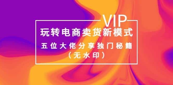 某收费培训：玩转电商卖货新模式，五位大佬分享独门秘籍（无水印）聚创吧-网创项目资源站-副业项目-创业项目-搞钱项目聚创吧