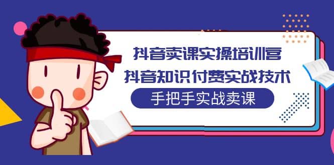 抖音卖课实操培训营：抖音知识付费实战技术，手把手实战课聚创吧-网创项目资源站-副业项目-创业项目-搞钱项目聚创吧