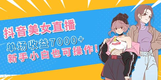 抖音美女直播，单场收益7000+,新手小白也可操作聚创吧-网创项目资源站-副业项目-创业项目-搞钱项目聚创吧