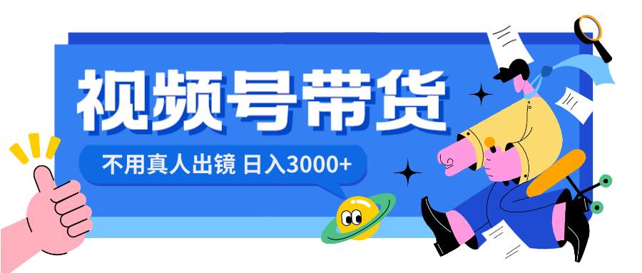 视频号带货，日入3000+，不用真人出镜聚创吧-网创项目资源站-副业项目-创业项目-搞钱项目聚创吧