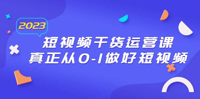 2023短视频干货·运营课，真正从0-1做好短视频（30节课）聚创吧-网创项目资源站-副业项目-创业项目-搞钱项目聚创吧