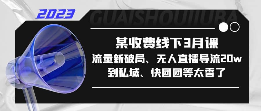 某收费线下3月课，流量新破局、无人直播导流20w到私域、快团团等太香了聚创吧-网创项目资源站-副业项目-创业项目-搞钱项目聚创吧