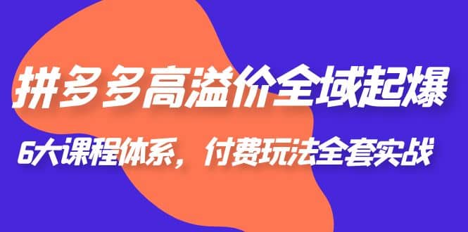拼多多-高溢价 全域 起爆，6大课程体系，付费玩法全套实战聚创吧-网创项目资源站-副业项目-创业项目-搞钱项目聚创吧