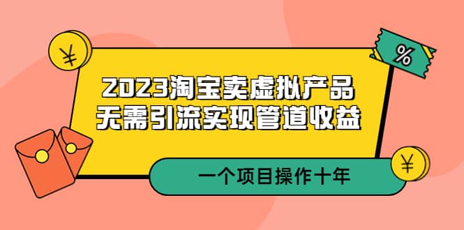 2023淘宝卖虚拟产品，无需引流实现管道收益 一个项目能操作十年聚创吧-网创项目资源站-副业项目-创业项目-搞钱项目聚创吧