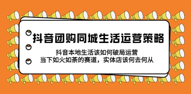 抖音团购同城生活运营策略，抖音本地生活该如何破局，实体店该何去何从聚创吧-网创项目资源站-副业项目-创业项目-搞钱项目聚创吧