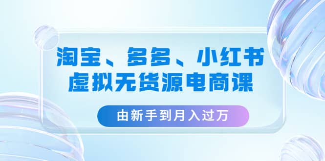 淘宝、多多、小红书-虚拟无货源电商课（3套课程）聚创吧-网创项目资源站-副业项目-创业项目-搞钱项目聚创吧