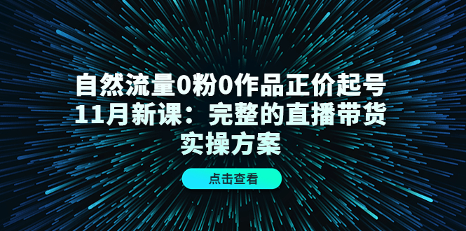 自然流量0粉0作品正价起号11月新课：完整的直播带货实操方案聚创吧-网创项目资源站-副业项目-创业项目-搞钱项目聚创吧