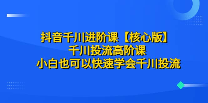 抖音千川进阶课【核心版】 千川投流高阶课 小白也可以快速学会千川投流聚创吧-网创项目资源站-副业项目-创业项目-搞钱项目聚创吧