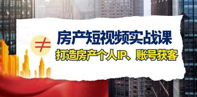 房产-短视频实战课，打造房产个人IP、账号获客（41节课）聚创吧-网创项目资源站-副业项目-创业项目-搞钱项目聚创吧