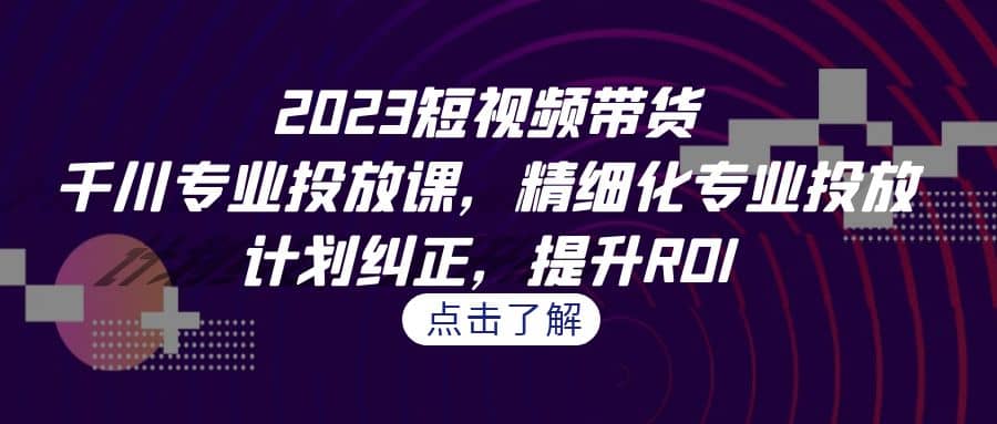 2023短视频带货-千川专业投放课，精细化专业投放，计划纠正，提升ROI聚创吧-网创项目资源站-副业项目-创业项目-搞钱项目聚创吧