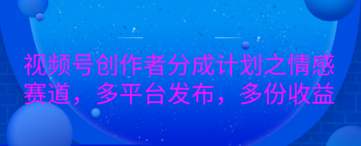 视频号创作者分成计划之情感赛道，多平台发布，多份收益聚创吧-网创项目资源站-副业项目-创业项目-搞钱项目聚创吧