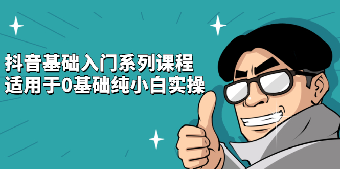 抖音基础入门系列课程，适用于0基础纯小白实操聚创吧-网创项目资源站-副业项目-创业项目-搞钱项目聚创吧