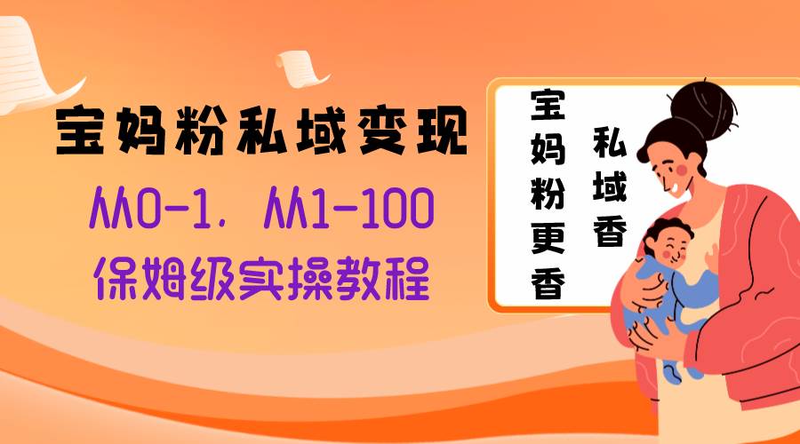 宝妈粉私域变现从0-1，从1-100，保姆级实操教程，长久稳定的变现之法聚创吧-网创项目资源站-副业项目-创业项目-搞钱项目聚创吧