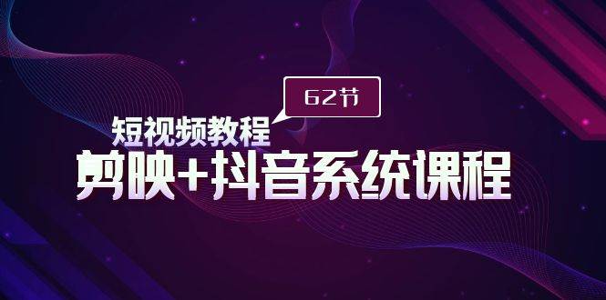 短视频教程之剪映+抖音系统课程，剪映全系统教学（62节课）聚创吧-网创项目资源站-副业项目-创业项目-搞钱项目聚创吧
