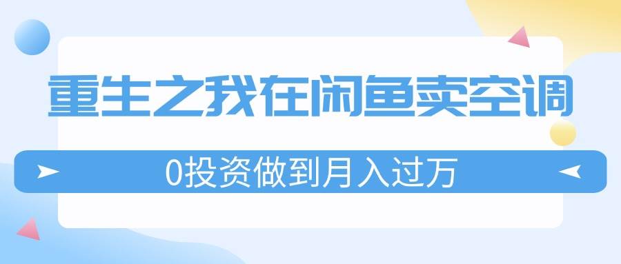 重生之我在闲鱼卖空调，0投资做到月入过万，迎娶白富美，走上人生巅峰聚创吧-网创项目资源站-副业项目-创业项目-搞钱项目聚创吧