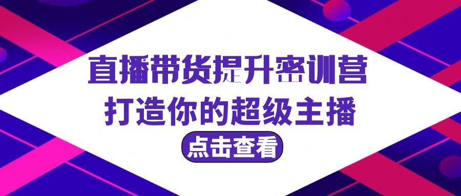 直播带货提升特训营，打造你的超级主播（3节直播课+配套资料）聚创吧-网创项目资源站-副业项目-创业项目-搞钱项目聚创吧