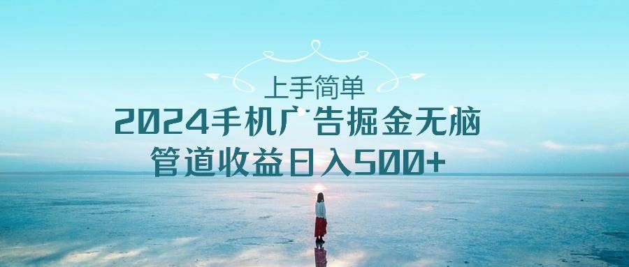 上手简单，2024手机广告掘金无脑，管道收益日入500+聚创吧-网创项目资源站-副业项目-创业项目-搞钱项目聚创吧
