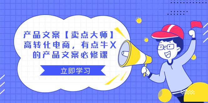 产品文案【卖点大师】高转化电商，有点牛X的 产品文案必修课聚创吧-网创项目资源站-副业项目-创业项目-搞钱项目聚创吧