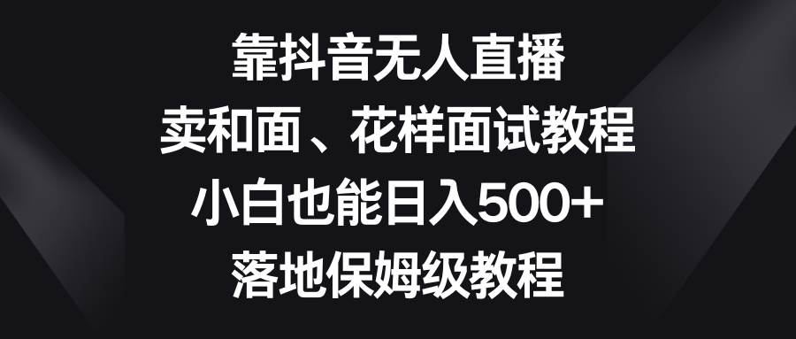靠抖音无人直播，卖和面、花样面试教程，小白也能日入500+，落地保姆级教程聚创吧-网创项目资源站-副业项目-创业项目-搞钱项目聚创吧