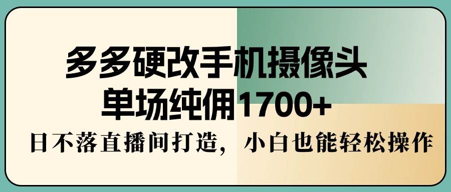多多硬改手机摄像头，单场纯佣1700+，日不落直播间打造，小白也能轻松操作聚创吧-网创项目资源站-副业项目-创业项目-搞钱项目聚创吧