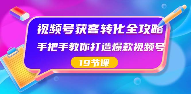 视频号-获客转化全攻略，手把手教你打造爆款视频号（19节课）聚创吧-网创项目资源站-副业项目-创业项目-搞钱项目聚创吧