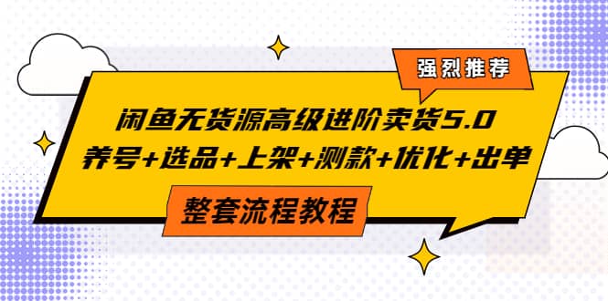闲鱼无货源高级进阶卖货5.0，养号+选品+上架+测款+优化+出单整套流程教程聚创吧-网创项目资源站-副业项目-创业项目-搞钱项目聚创吧